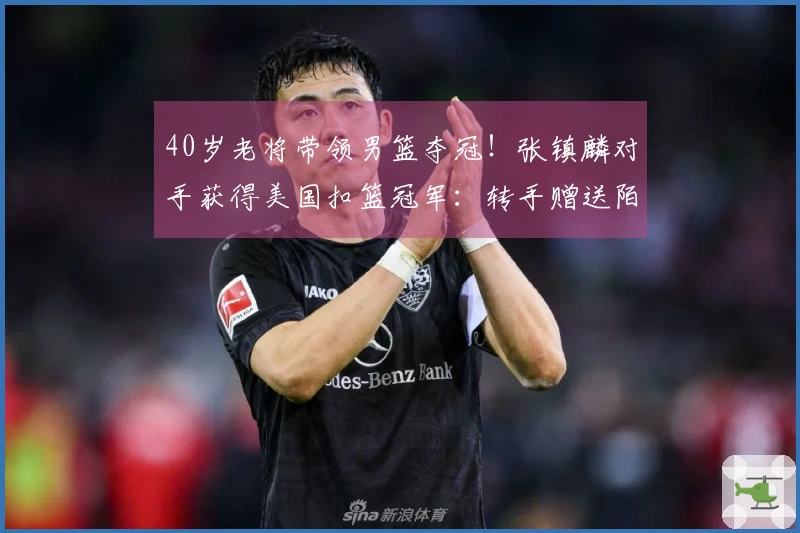 40岁老将带领男篮夺冠！张镇麟对手获得美国扣篮冠军：转手赠送陌生人一辆汽车