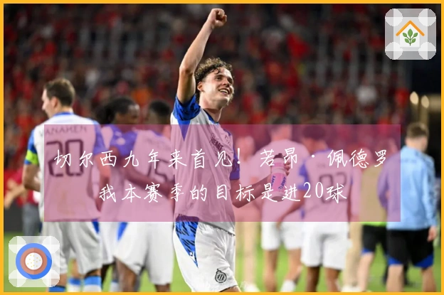 切尔西九年来首见！若昂·佩德罗：我本赛季的目标是进20球