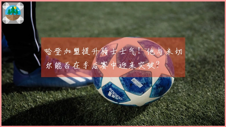 哈登加盟提升骑士士气！他与米切尔能否在季后赛中迎来突破？