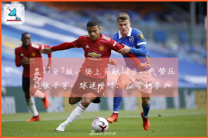 轰17分7板，场上贡献12分，气势压过张子宇，球迷呼吁：应带她参加世界杯