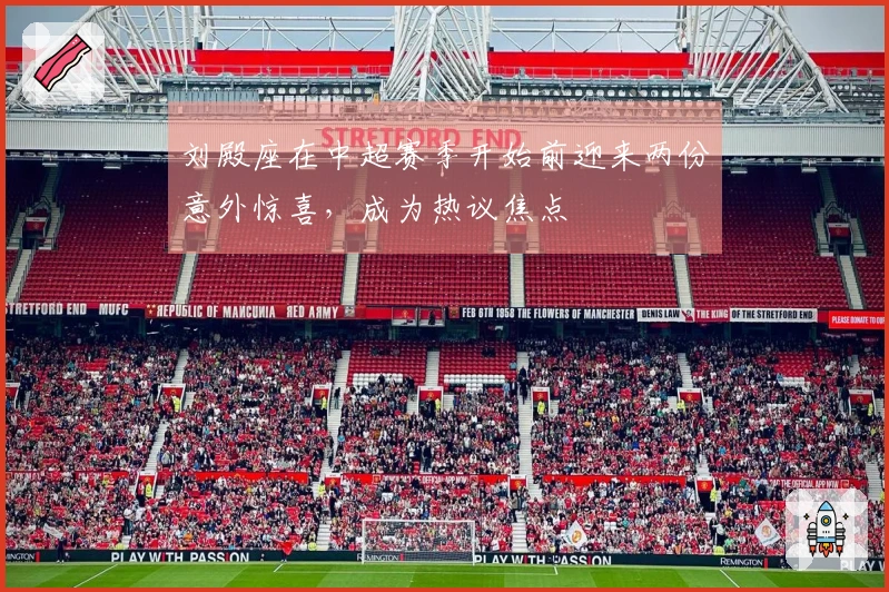 刘殿座在中超赛季开始前迎来两份意外惊喜，成为热议焦点