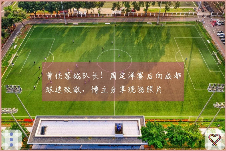 曾任蓉城队长！周定洋赛后向成都球迷致敬，博主分享现场照片