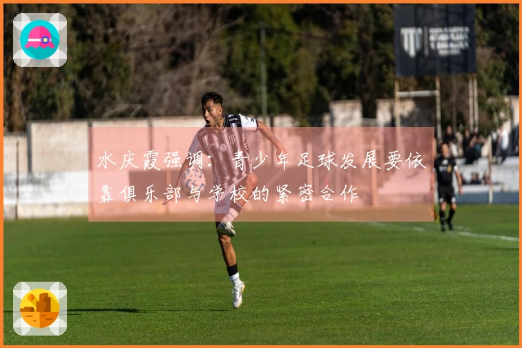 水庆霞强调：青少年足球发展要依靠俱乐部与学校的紧密合作