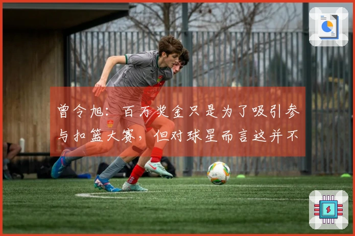 曾令旭：百万奖金只是为了吸引参与扣篮大赛，但对球星而言这并不算什么
