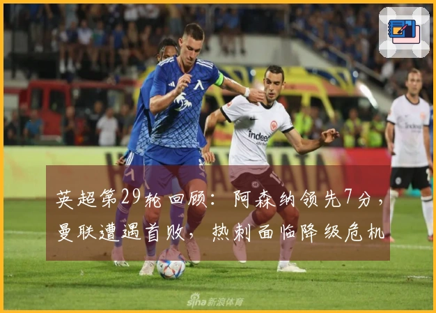 英超第29轮回顾：阿森纳领先7分，曼联遭遇首败，热刺面临降级危机