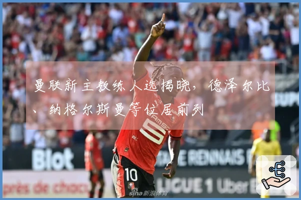 曼联新主教练人选揭晓，德泽尔比、纳格尔斯曼等位居前列