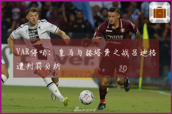 VAR停哨：皇马与赫塔费之战吕迪格遭判罚分析