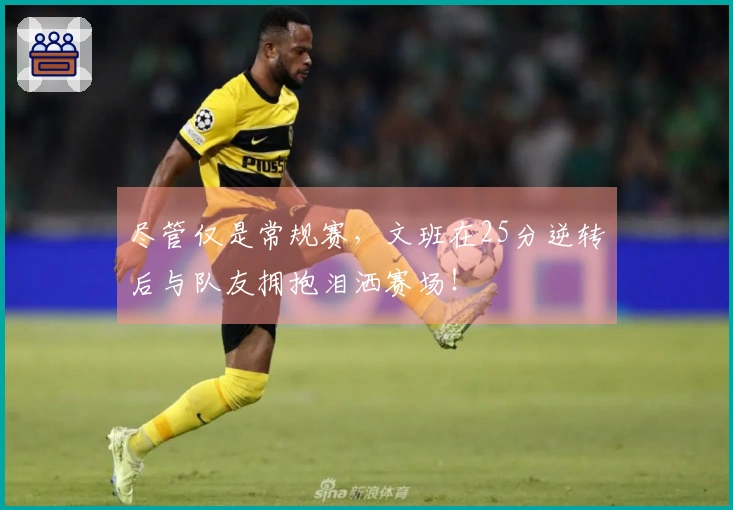 尽管仅是常规赛，文班在25分逆转后与队友拥抱泪洒赛场！