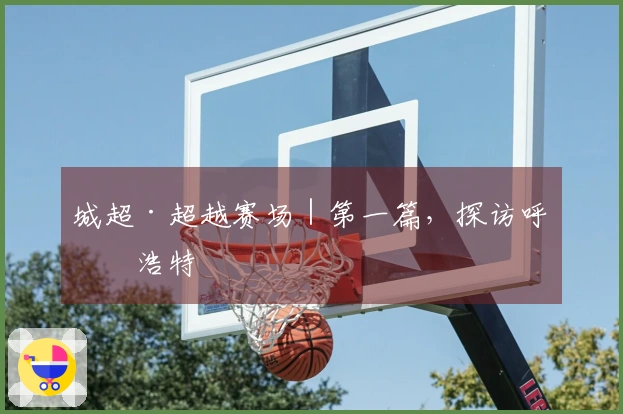 城超·超越赛场｜第一篇，探访呼和浩特