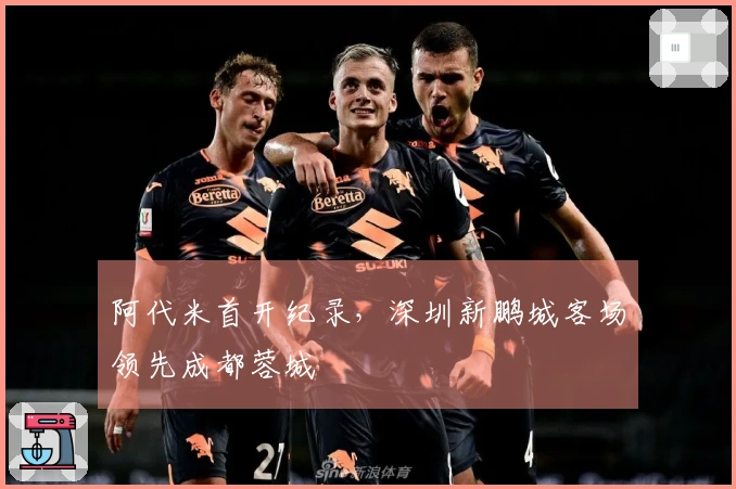 阿代米首开纪录，深圳新鹏城客场领先成都蓉城