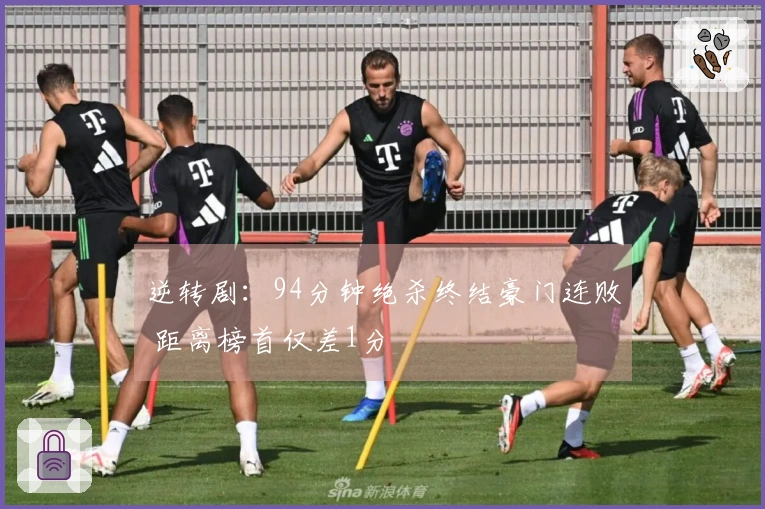 逆转剧：94分钟绝杀终结豪门连败 距离榜首仅差1分