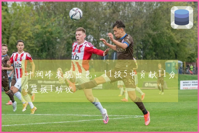叶润峰表现出色，11投5中贡献11分2篮板1助攻