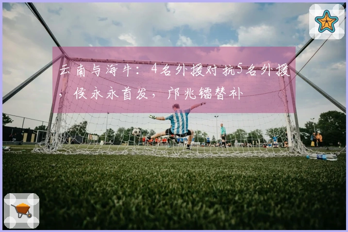 云南与海牛：4名外援对抗5名外援，侯永永首发，邝兆镭替补