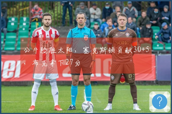 公牛险胜太阳，塞克斯顿贡献30+5，布克拿下27分