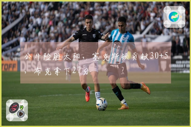 公牛险胜太阳，塞克斯顿贡献30+5，布克拿下27分