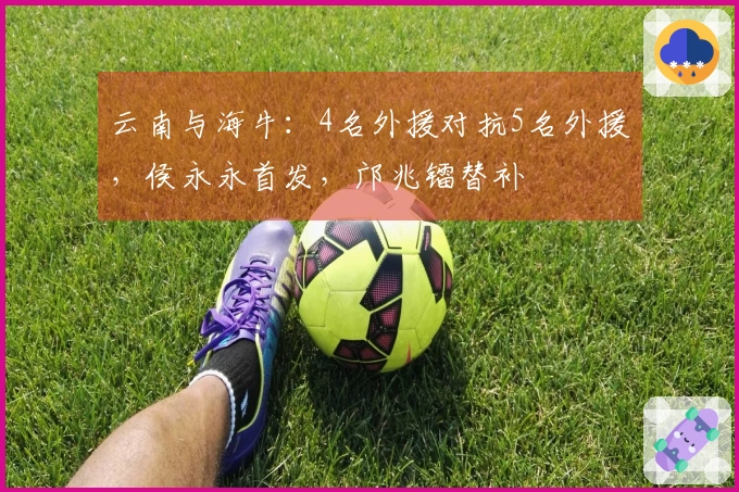 云南与海牛：4名外援对抗5名外援，侯永永首发，邝兆镭替补