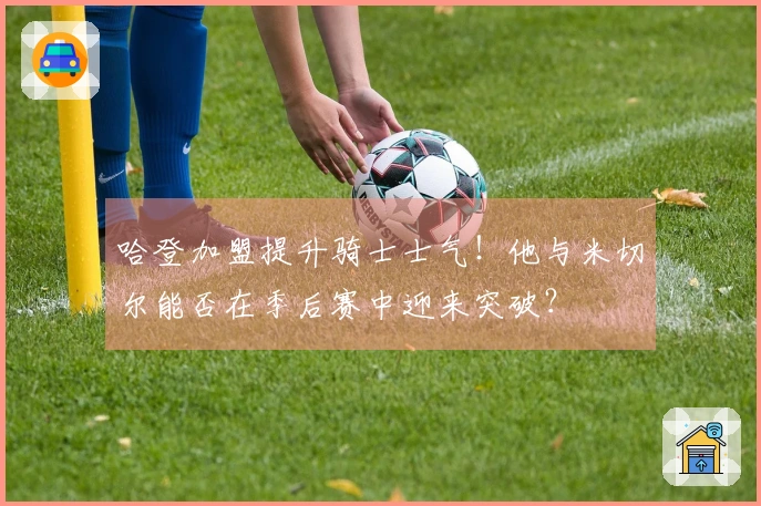 哈登加盟提升骑士士气！他与米切尔能否在季后赛中迎来突破？