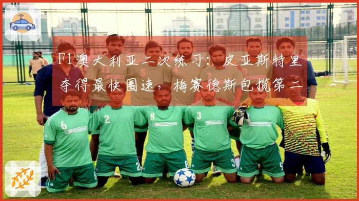 F1澳大利亚二次练习：皮亚斯特里夺得最快圈速，梅赛德斯包揽第二和第三位