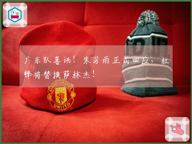 广东队喜讯！朱芳雨正式回应，杜锋将替换萨林杰！