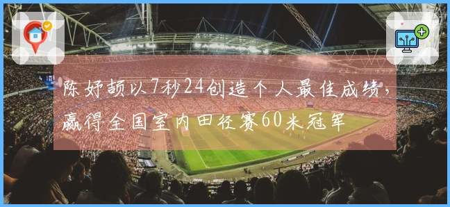 陈妤颉以7秒24创造个人最佳成绩，赢得全国室内田径赛60米冠军
