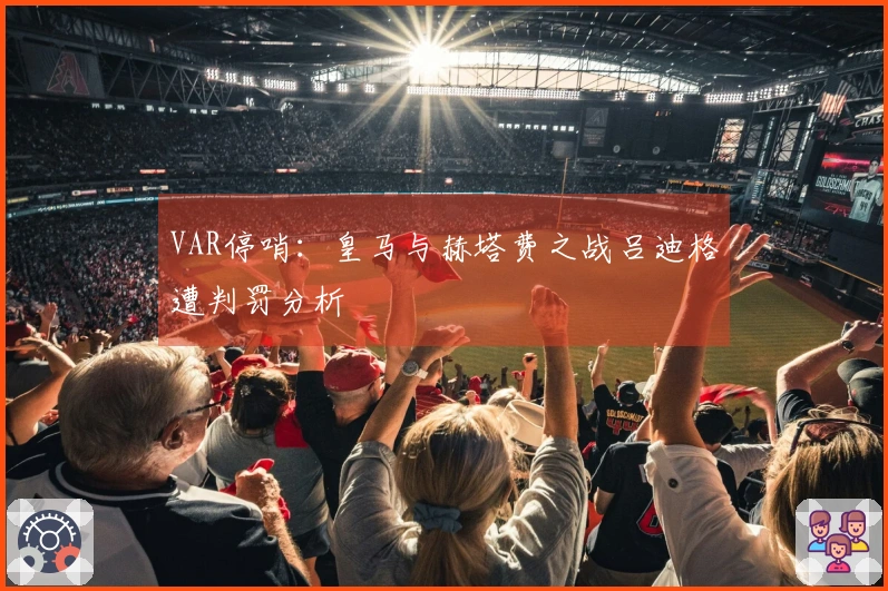 VAR停哨：皇马与赫塔费之战吕迪格遭判罚分析