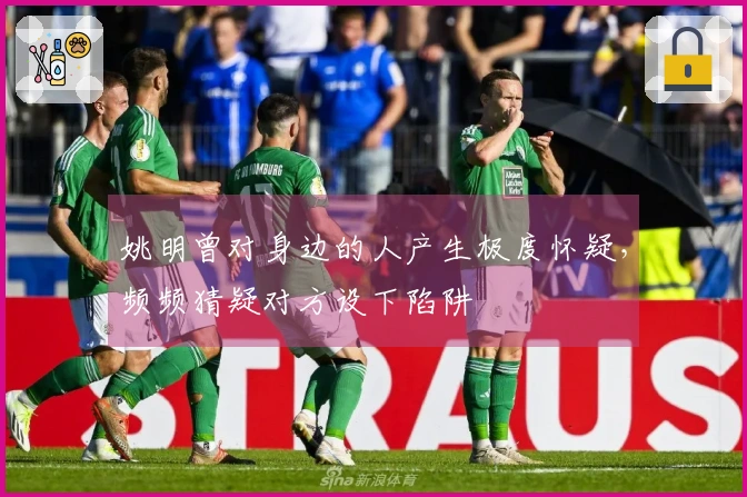 姚明曾对身边的人产生极度怀疑，频频猜疑对方设下陷阱