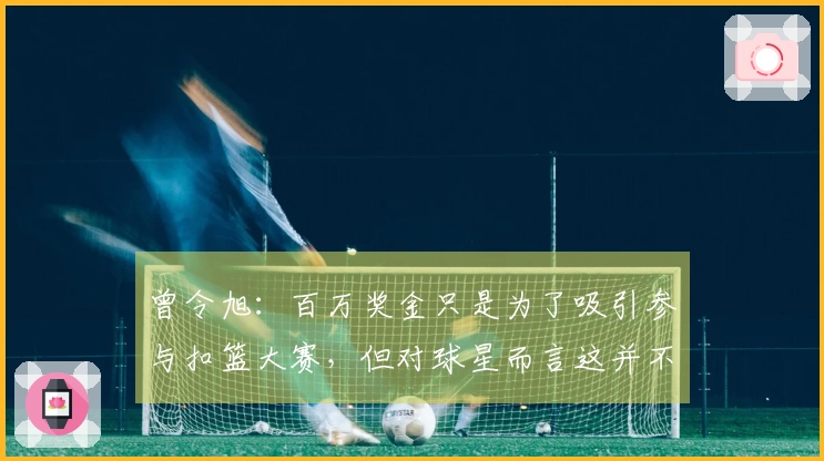 曾令旭：百万奖金只是为了吸引参与扣篮大赛，但对球星而言这并不算什么